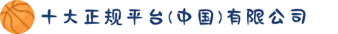 十大正规平台(中国)有限公司